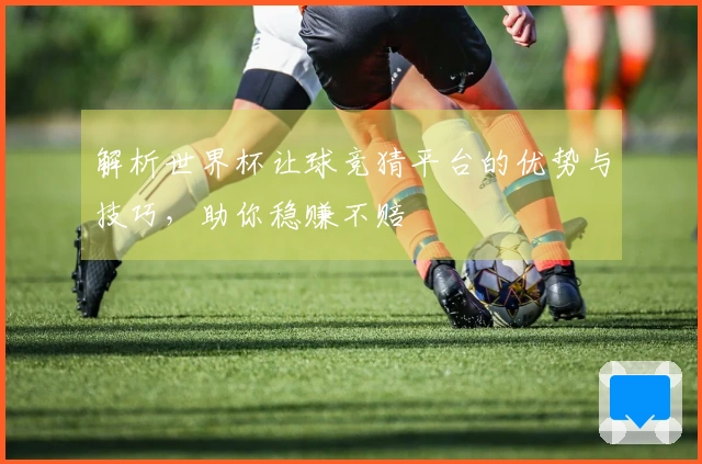 解析世界杯让球竞猜平台的优势与技巧，助你稳赚不赔