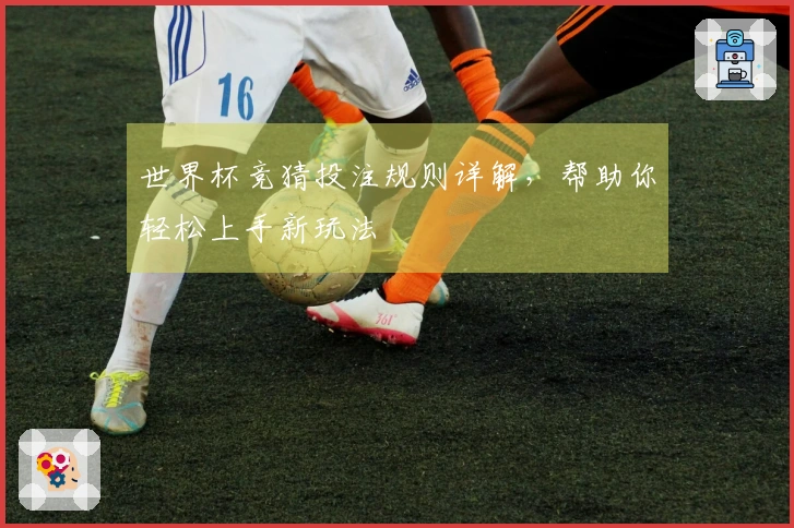 世界杯竞猜投注规则详解，帮助你轻松上手新玩法