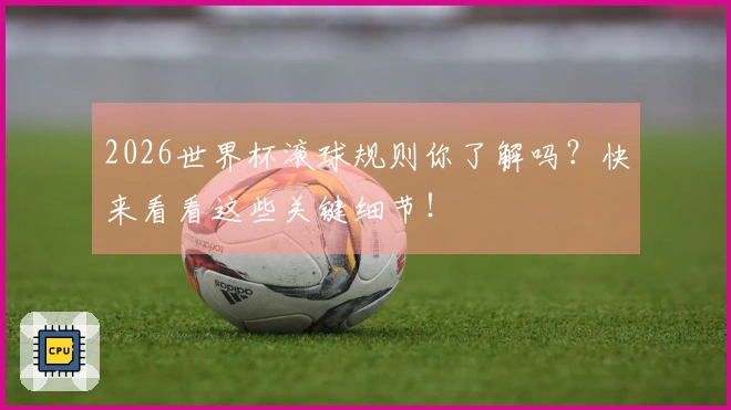 2026世界杯滚球规则你了解吗？快来看看这些关键细节！