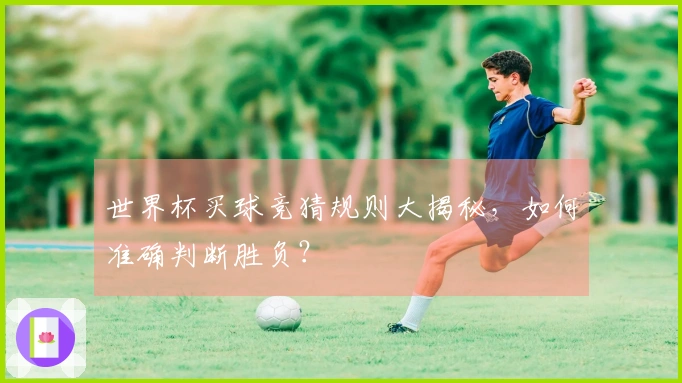 世界杯买球竞猜规则大揭秘，如何准确判断胜负？