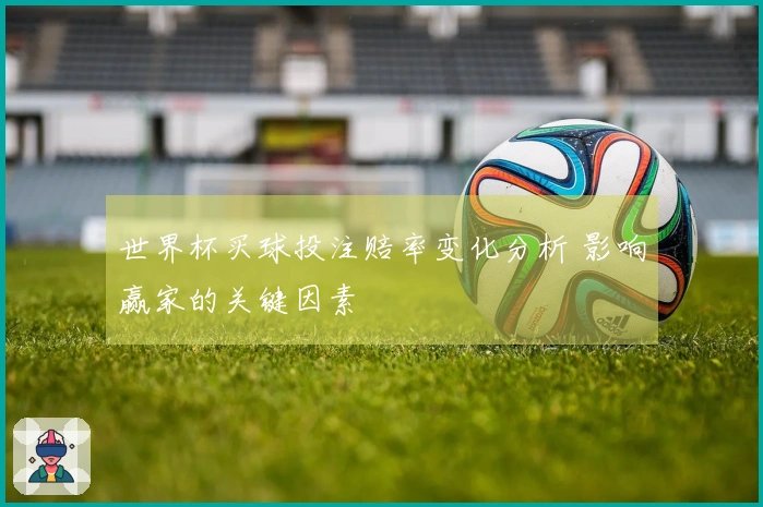 世界杯买球投注赔率变化分析 影响赢家的关键因素